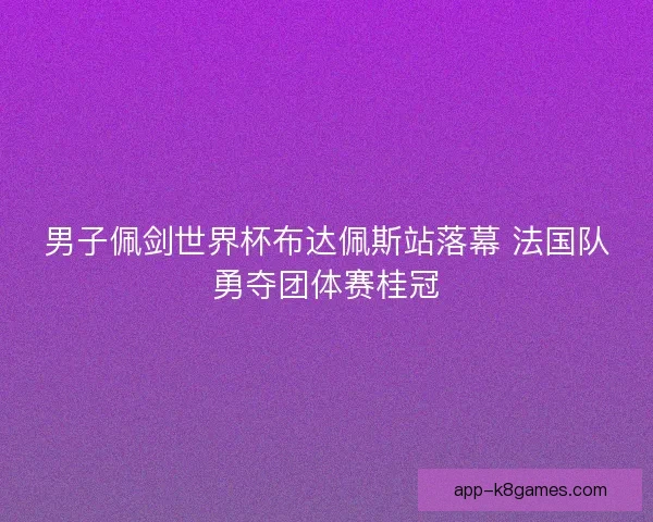 男子佩剑世界杯布达佩斯站落幕 法国队勇夺团体赛桂冠