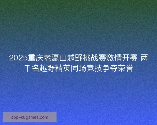 2025重庆老瀛山越野挑战赛激情开赛 两千名越野精英同场竞技争夺荣誉